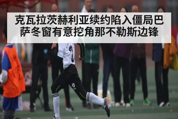 克瓦拉茨赫利亚续约陷入僵局巴萨冬窗有意挖角那不勒斯边锋