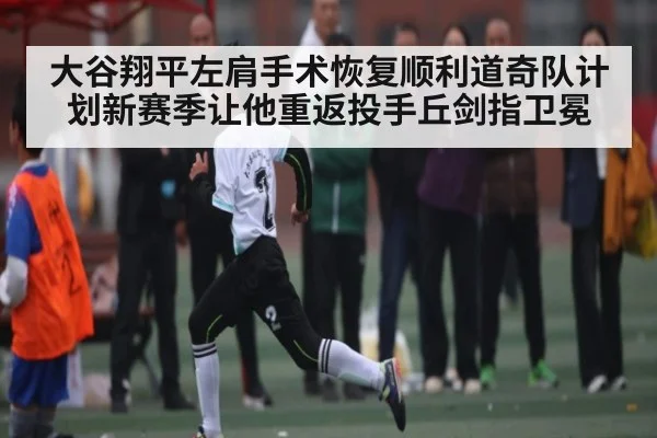 大谷翔平左肩手术恢复顺利道奇队计划新赛季让他重返投手丘剑指卫冕