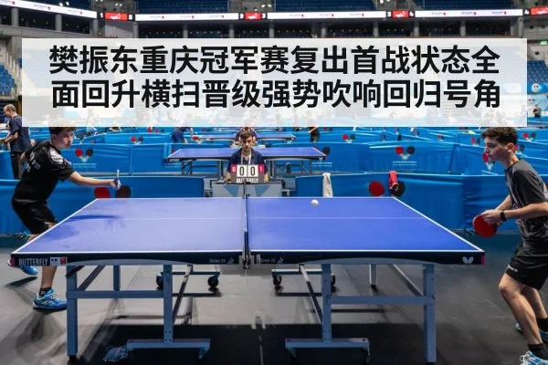 樊振东重庆冠军赛复出首战状态全面回升横扫晋级强势吹响回归号角