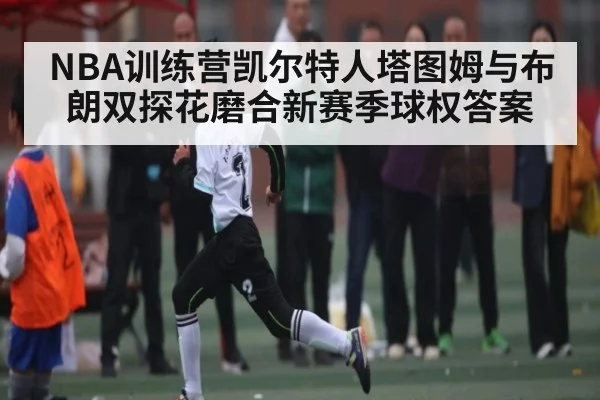 NBA训练营凯尔特人塔图姆与布朗双探花磨合新赛季球权答案