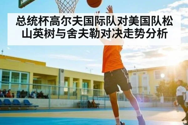 总统杯高尔夫国际队对美国队松山英树与舍夫勒对决走势分析