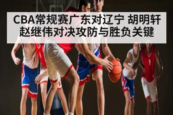 CBA常规赛广东对辽宁 胡明轩赵继伟对决攻防与胜负关键