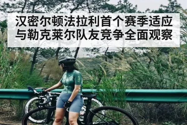 汉密尔顿法拉利首个赛季适应与勒克莱尔队友竞争全面观察