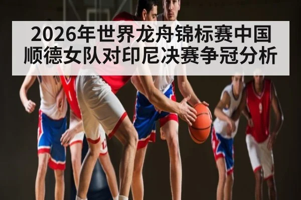2026年世界龙舟锦标赛中国顺德女队对印尼决赛争冠分析