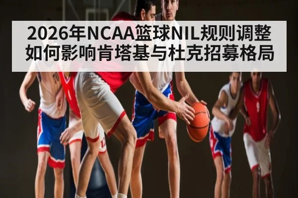 2026年NCAA篮球NIL规则调整如何影响肯塔基与杜克招募格局
