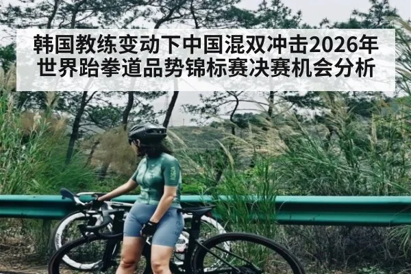 韩国教练变动下中国混双冲击2026年世界跆拳道品势锦标赛决赛机会分析