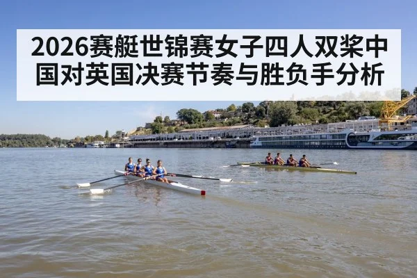2026赛艇世锦赛女子四人双桨中国对英国决赛节奏与胜负手分析